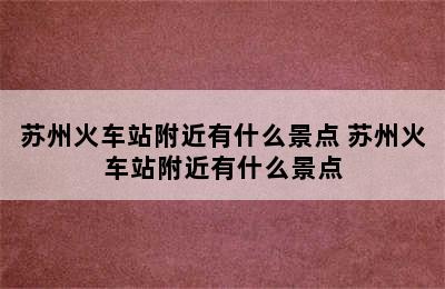 苏州火车站附近有什么景点 苏州火车站附近有什么景点